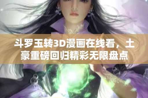 斗罗玉转3D漫画在线看，土豪重磅回归精彩无限盘点