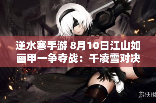 逆水寒手游 8月10日江山如画甲一争夺战：千凌雪对决穹顶土水功能解析