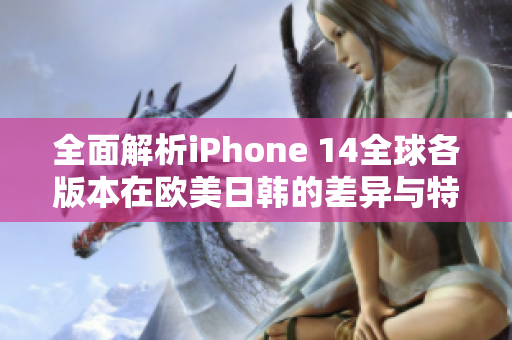 全面解析iPhone 14全球各版本在欧美日韩的差异与特点