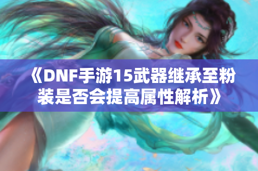 《DNF手游15武器继承至粉装是否会提高属性解析》