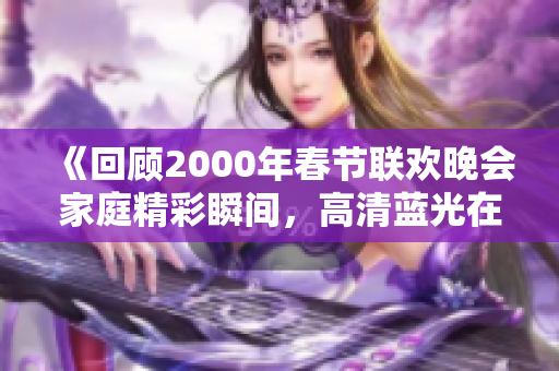 《回顾2000年春节联欢晚会家庭精彩瞬间，高清蓝光在线欣赏》