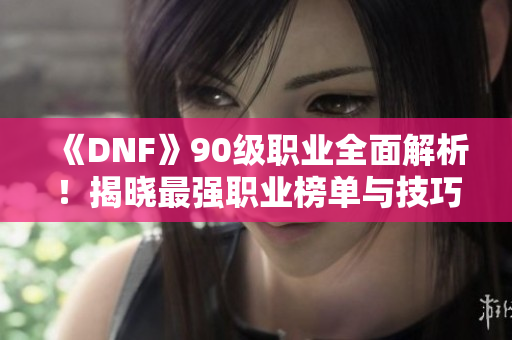 《DNF》90级职业全面解析！揭晓最强职业榜单与技巧分享