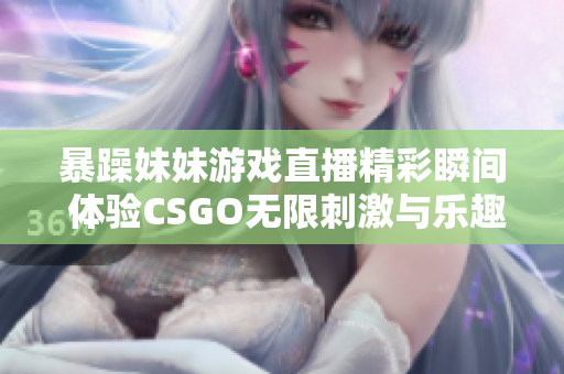 暴躁妹妹游戏直播精彩瞬间 体验CSGO无限刺激与乐趣