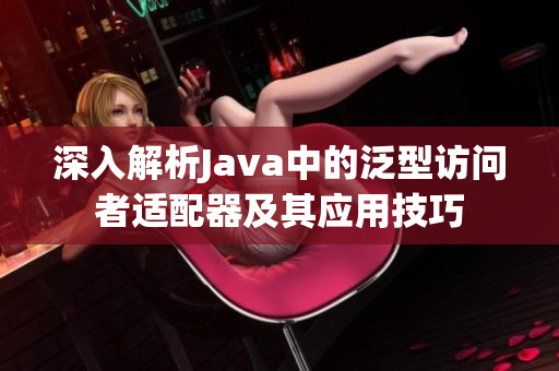 深入解析Java中的泛型访问者适配器及其应用技巧