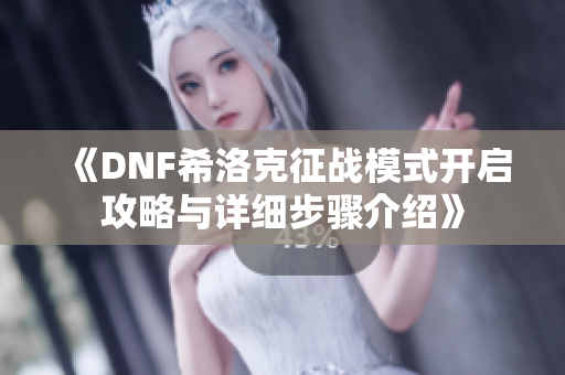 《DNF希洛克征战模式开启攻略与详细步骤介绍》