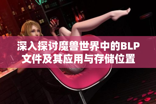深入探讨魔兽世界中的BLP文件及其应用与存储位置