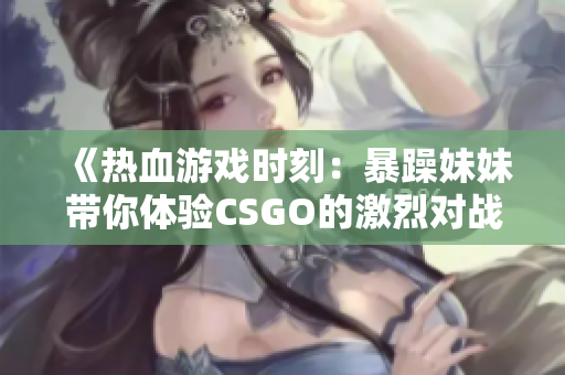 《热血游戏时刻：暴躁妹妹带你体验CSGO的激烈对战》