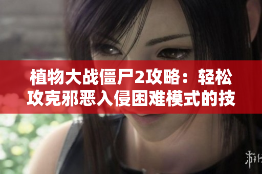 植物大战僵尸2攻略：轻松攻克邪恶入侵困难模式的技巧与策略