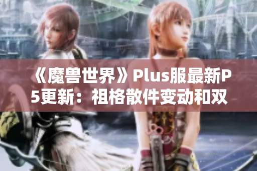 《魔兽世界》Plus服最新P5更新：祖格散件变动和双刀崛起解析