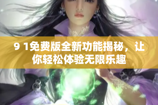 9 1免费版全新功能揭秘，让你轻松体验无限乐趣
