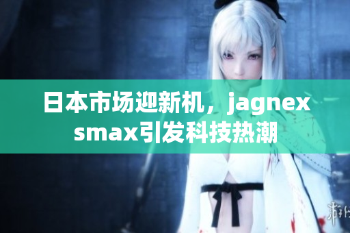 日本市场迎新机，jagnexsmax引发科技热潮