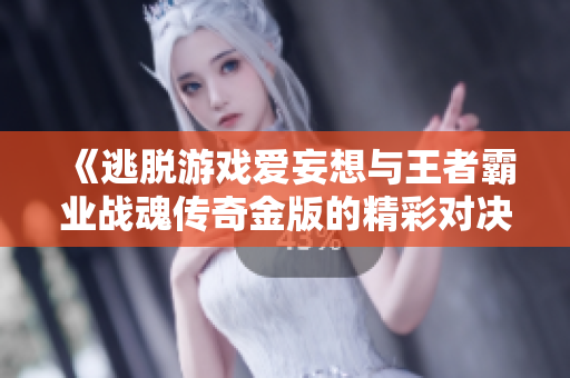 《逃脱游戏爱妄想与王者霸业战魂传奇金版的精彩对决》