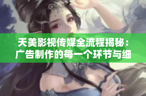 天美影视传媒全流程揭秘：广告制作的每一个环节与细节解析