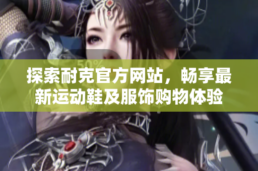 探索耐克官方网站，畅享最新运动鞋及服饰购物体验