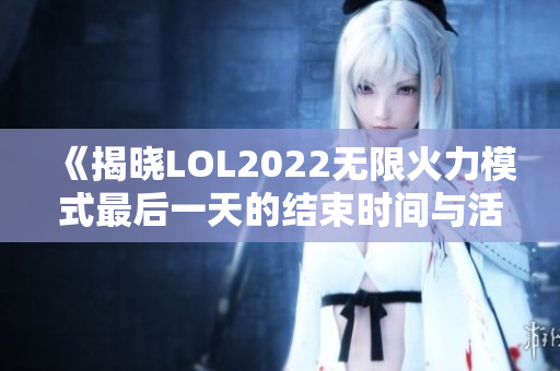 《揭晓LOL2022无限火力模式最后一天的结束时间与活动精彩回顾》