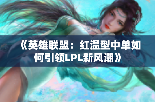 《英雄联盟：红温型中单如何引领LPL新风潮》