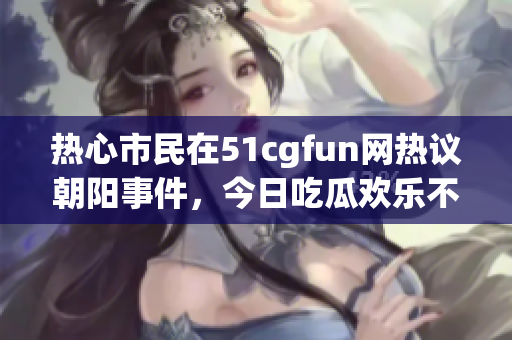 热心市民在51cgfun网热议朝阳事件，今日吃瓜欢乐不断