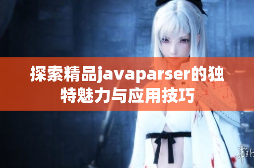 探索精品javaparser的独特魅力与应用技巧