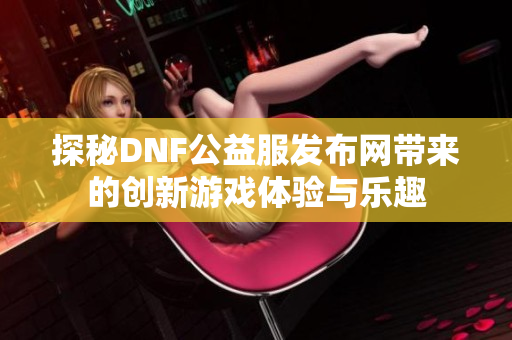 探秘DNF公益服发布网带来的创新游戏体验与乐趣