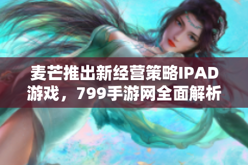 麦芒推出新经营策略IPAD游戏，799手游网全面解析