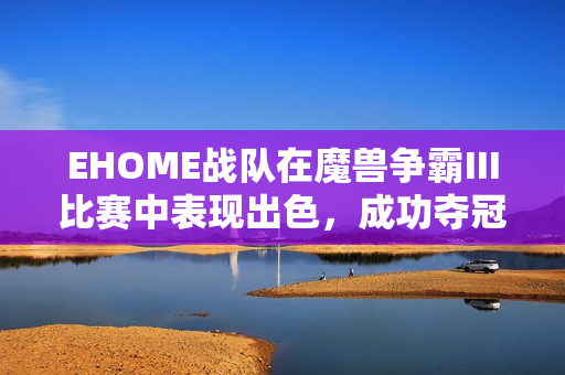 EHOME战队在魔兽争霸Ⅲ比赛中表现出色，成功夺冠