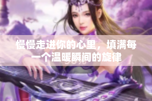 慢慢走进你的心里，填满每一个温暖瞬间的旋律