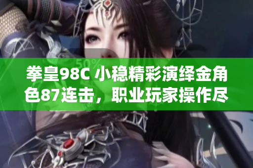 拳皇98C 小稳精彩演绎金角色87连击，职业玩家操作尽显实力