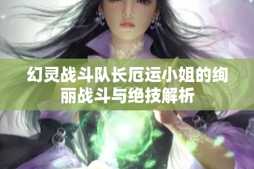 幻灵战斗队长厄运小姐的绚丽战斗与绝技解析