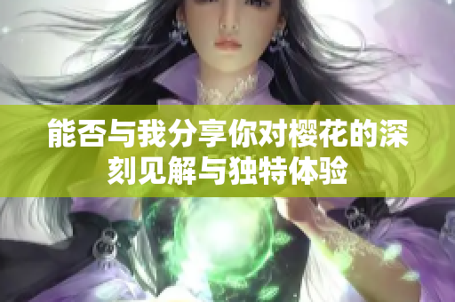 能否与我分享你对樱花的深刻见解与独特体验