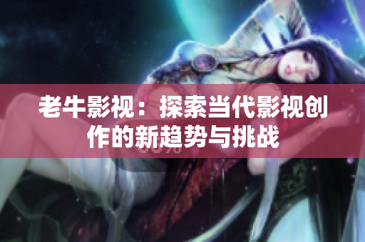 老牛影视：探索当代影视创作的新趋势与挑战