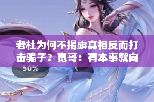 老杜为何不揭露真相反而打击骗子？宽哥：有本事就向最高层申诉！