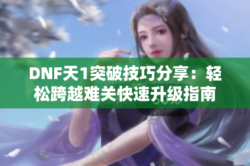 DNF天1突破技巧分享：轻松跨越难关快速升级指南