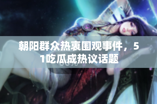 朝阳群众热衷围观事件，51吃瓜成热议话题