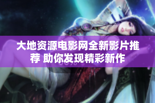 大地资源电影网全新影片推荐 助你发现精彩新作