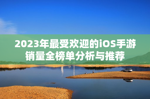 2023年最受欢迎的iOS手游销量全榜单分析与推荐