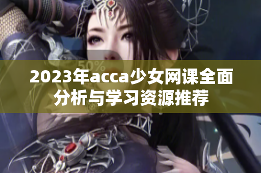 2023年acca少女网课全面分析与学习资源推荐