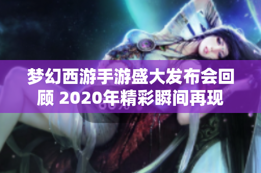 梦幻西游手游盛大发布会回顾 2020年精彩瞬间再现