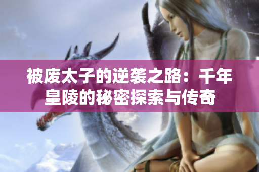 被废太子的逆袭之路：千年皇陵的秘密探索与传奇