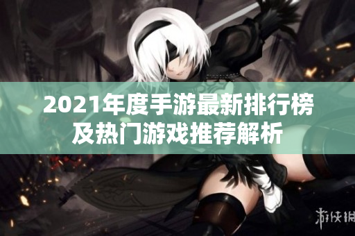 2021年度手游最新排行榜及热门游戏推荐解析