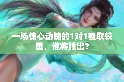 一场惊心动魄的1对1强取较量，谁将胜出？