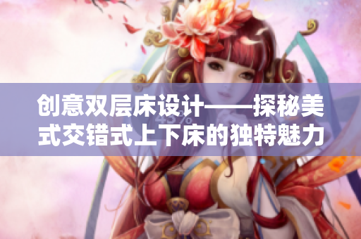 创意双层床设计——探秘美式交错式上下床的独特魅力