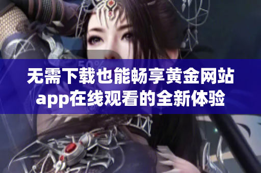 无需下载也能畅享黄金网站app在线观看的全新体验