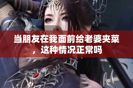 当朋友在我面前给老婆夹菜，这种情况正常吗