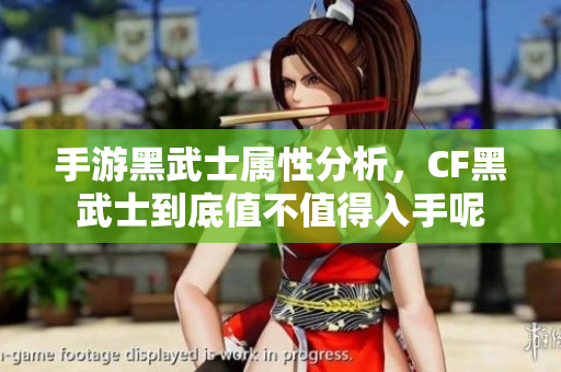 手游黑武士属性分析，CF黑武士到底值不值得入手呢
