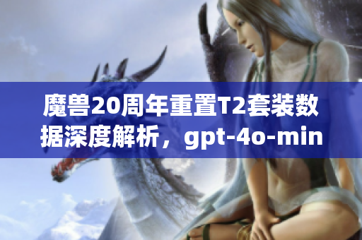 魔兽20周年重置T2套装数据深度解析，gpt-4o-mini展现精致魅力！