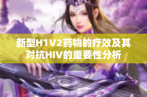 新型H1V2药物的疗效及其对抗HIV的重要性分析