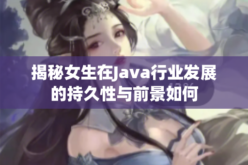 揭秘女生在Java行业发展的持久性与前景如何