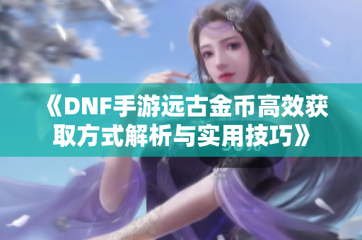 《DNF手游远古金币高效获取方式解析与实用技巧》