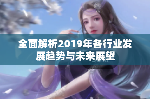 全面解析2019年各行业发展趋势与未来展望