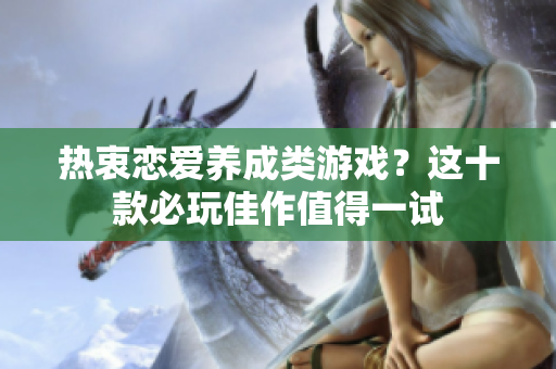 热衷恋爱养成类游戏？这十款必玩佳作值得一试